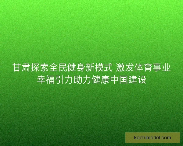 甘肃探索全民健身新模式 激发体育事业幸福引力助力健康中国建设