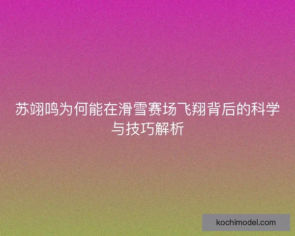 苏翊鸣为何能在滑雪赛场飞翔背后的科学与技巧解析