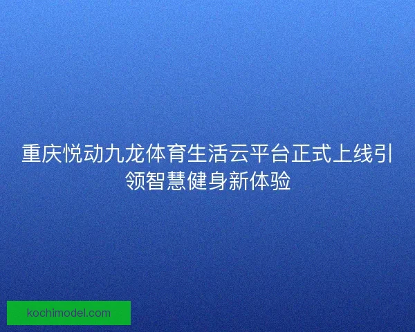 重庆悦动九龙体育生活云平台正式上线引领智慧健身新体验