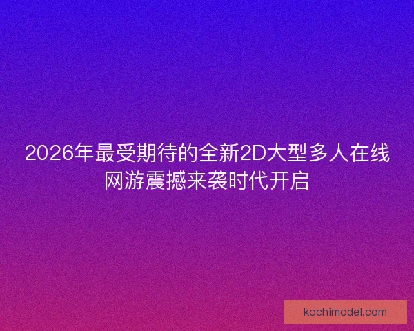 2026年最受期待的全新2D大型多人在线网游震撼来袭时代开启