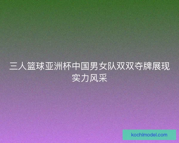 三人篮球亚洲杯中国男女队双双夺牌展现实力风采
