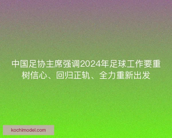 中国足协主席强调2024年足球工作要重树信心、回归正轨、全力重新出发