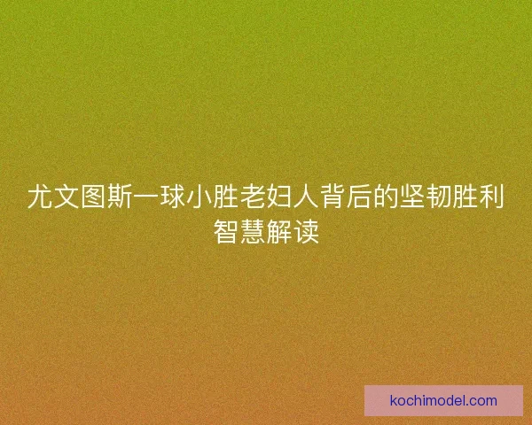 尤文图斯一球小胜老妇人背后的坚韧胜利智慧解读