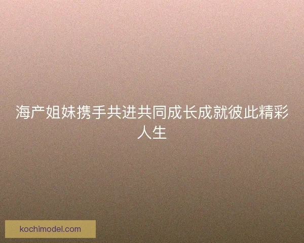 海产姐妹携手共进共同成长成就彼此精彩人生